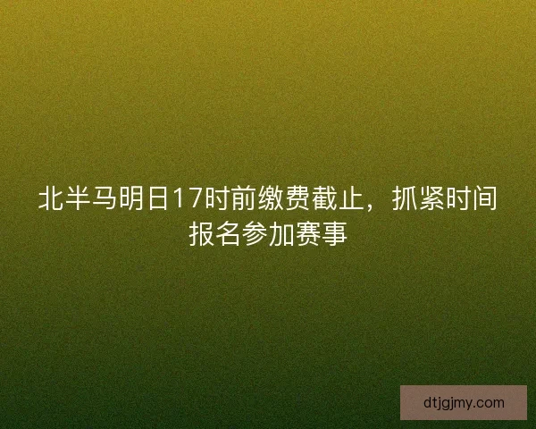 北半马明日17时前缴费截止，抓紧时间报名参加赛事