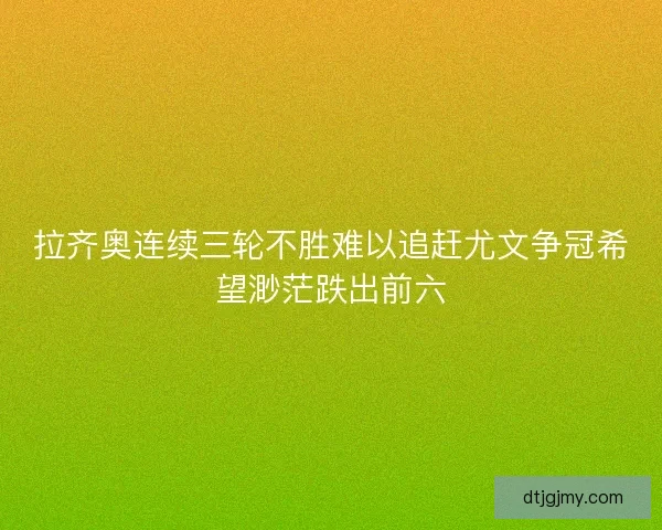 拉齐奥连续三轮不胜难以追赶尤文争冠希望渺茫跌出前六