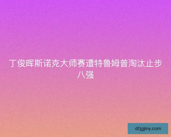 丁俊晖斯诺克大师赛遭特鲁姆普淘汰止步八强