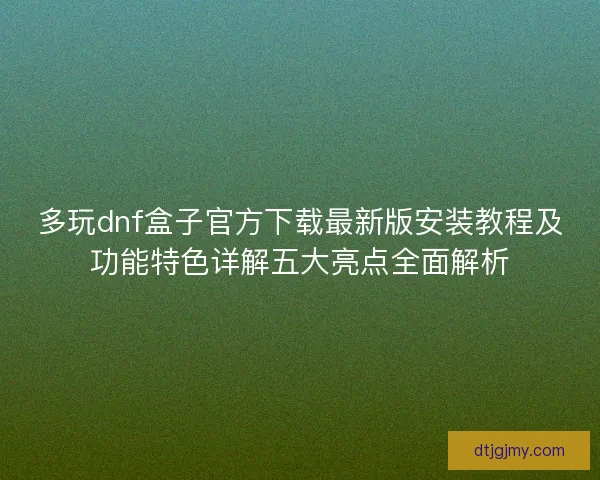 多玩dnf盒子官方下载最新版安装教程及功能特色详解五大亮点全面解析
