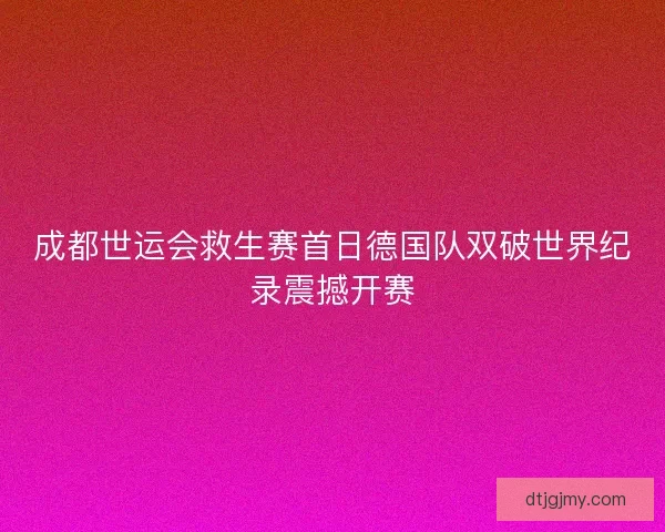 成都世运会救生赛首日德国队双破世界纪录震撼开赛